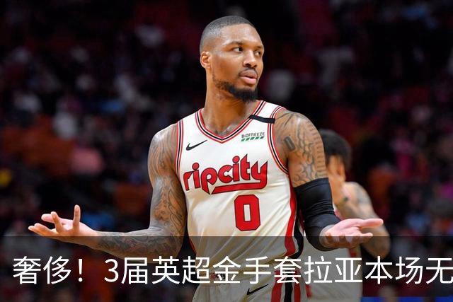 奢侈！3届英超金手套拉亚本场无缘先发，乌奈西蒙仍是西班牙一门
